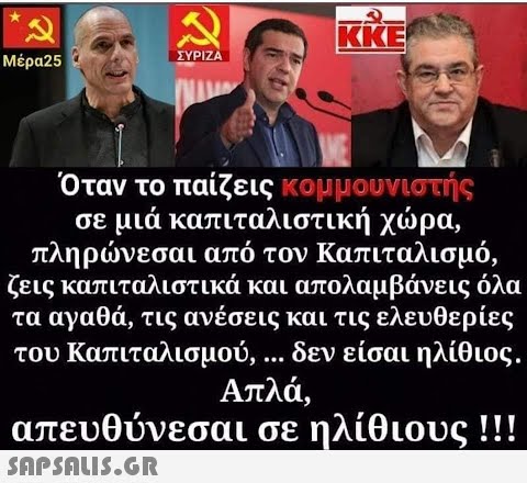Μπορεί να είναι εικόνα ‎3 άτομα και ‎κείμενο που λέει ‎Μέρα25 ه ΣΥΡΙΖΑ KKE Όταν το παίζεις κομμουνιστής σε μιά καπιταλιστική χώρα, πληρώνεσαι από τον Καπιταλισμό, ζεις καπιταλιστικά και απολαμβάνεις όλα τα αγαθά, τις ανέσεις και τις ελευθερίες του Καπιταλισμού, δεν είσαι ηλίθιος. Απλά, απευθύνεσαι σε ηλίθιους!!! SAPSALIS.GR‎‎‎