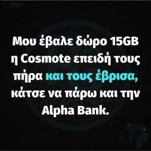 Μπορεί να είναι εικόνα κείμενο που λέει Μου έβαλε δώρο 15GB η Cosmote επειδή τους πήρα και τους έβρισα, κάτσε να πάρω και την Alpha Bank.