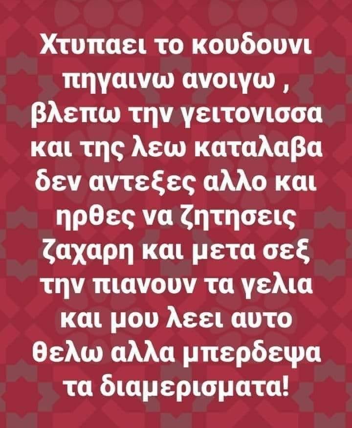 Η εικόνα ίσως περιέχει: κείμενο που λέει Χτυπαει το κουδουνι πηγαινω ανοιγω, βλεπω την γειτονισσα και της λεω καταλαβα δεν αντεξες αλλο και ηρθες να ζητησεις ζαχαρη και μετα σεξ την πιανουν τα γελια και μου λεει αυτο θελω αλλα μπερδεψα τα διαμερισματα!