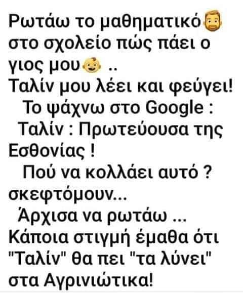 Μπορεί να είναι εικόνα 1 άτομο και κείμενο που λέει Ρωτάω το μαθηματικό στο σχολείο πώς πάει o γιος μου Ταλίν μου λέει και φεύγει! To ψάχνω στο Google: Ταλίν Πρωτεύουσα της Εσθονίας! Πού να κολλάει αυτό? σκεφτόμουν... Άρχισα να ρωτάω... Κάποια στιγμή έμαθα ότι Ταλίν θα πει τα λύνει στα Αγρινιώτικα!