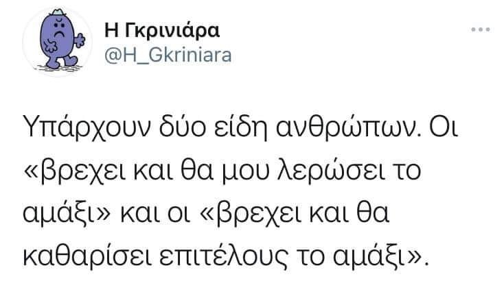 Μπορεί να είναι στιγμιότυπο οθόνης κείμενο που λέει Η Γκρινιάρα @H_Gkriniara Υπάρχουν δύο είδη ανθρώπων. Οι <<βρεχει και θα μου λερώσει το αμάξι>> και οι <<βρεχει και θα καθαρίσει επιτέλους το αμάξι>>. από το Twitter